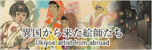 異国から来た絵師たち / Ukiyoe artist from abroad
